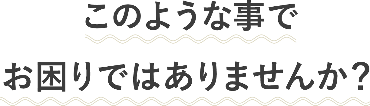 このような事でお困りではありませんか？